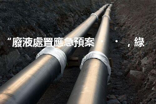 “廢液處置應急預案，綠色守護，安全無憂新篇章”